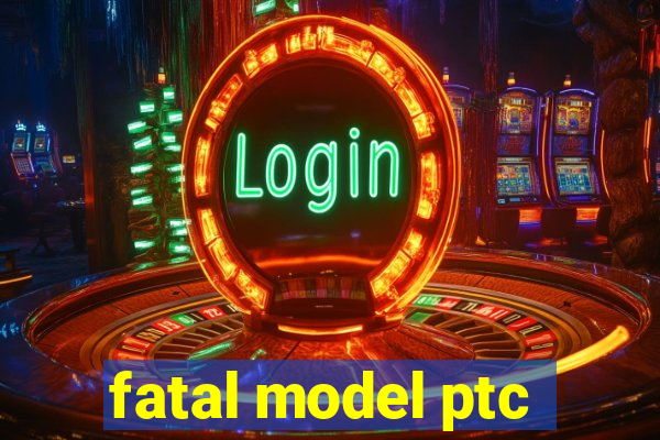 fatal model ptc